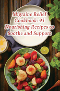 Migraine Relief Cookbook: 93 Nourishing Recipes to Soothe and Support