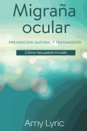 Migrana Ocular: Prevencion y Tratamiento Natural - Como Recupere Mi Vida