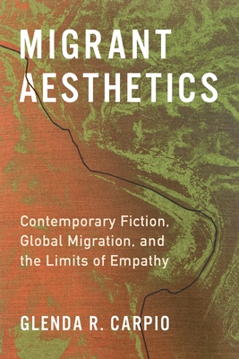 Migrant Aesthetics: Contemporary Fiction, Global Migration, and the Limits of Empathy - Carpio, Glenda R.