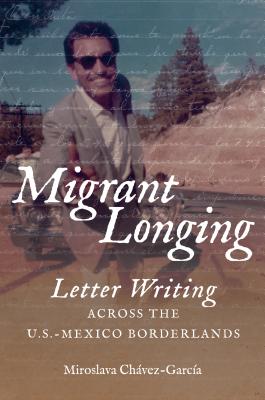 Migrant Longing: Letter Writing Across the U.S.-Mexico Borderlands - Chvez-Garca, Miroslava