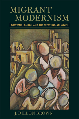 Migrant Modernism: Postwar London and the West Indian Novel - Brown, J Dillon, PhD