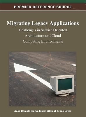 Migrating Legacy Applications: Challenges in Service Oriented Architecture and Cloud Computing Environments - Ionita, Anca Daniela (Editor), and Litoiu, Marin (Editor), and Lewis, Grace (Editor)