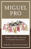 Miguel Pro: Martyrdom, Politics, and Society in Twentieth-Century Mexico