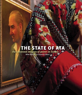 Mike Mandel & Chantal Zakari: The State of Ata: The Contested Imagery of Power in Turkey - Mandel, Mike, and Zakari, Chantal