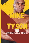 Mike Tyson: The Undisputed Truth: From Boxing Legend to Cultural Icon, the Untold Story of Triumph, Turmoil, and Transformation