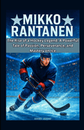 Mikko Rantanen: The Rise of a Hockey Legend: A Powerful Tale of Passion, Perseverance, and Mastery on Ice
