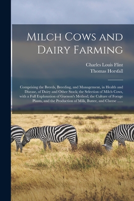 Milch Cows and Dairy Farming; Comprising the Breeds, Breeding, and Management, in Health and Disease, of Dairy and Other Stock; the Selection of Milch Cows, With a Full Explanation of Guenon's Method; the Culture of Forage Plants, and the Production Of... - Flint, Charles Louis 1824-1889, and Horsfall, Thomas
