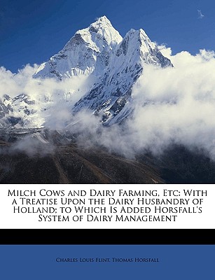 Milch Cows and Dairy Farming, Etc: With a Treatise Upon the Dairy Husbandry of Holland; To Which Is Added Horsfall's System of Dairy Management - Flint, Charles Louis, and Horsfall, Thomas