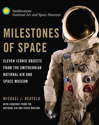 Milestones of Space: Eleven Iconic Objects from the Smithsonian National Air and Space Museum - Neufeld, Michael (Editor), and Lewis, Cathleen (Contributions by), and Neal, Valerie (Contributions by)
