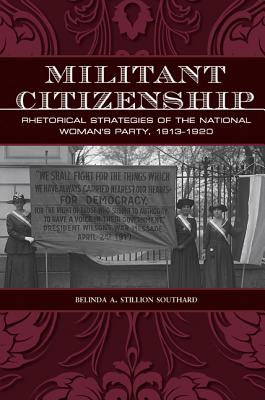 Militant Citizenship: Rhetorical Strategies of the National Woman's Party, 1913-1920 - Stillion Southard, Belinda A