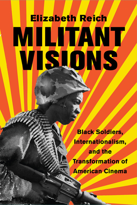 Militant Visions: Black Soldiers, Internationalism, and the Transformation of American Cinema - Reich, Elizabeth