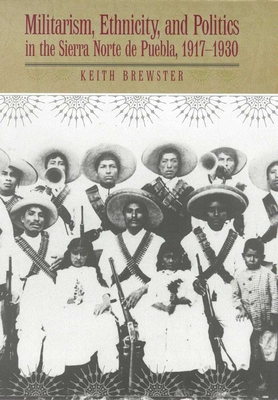 Militarism, Ethnicity, and Politics in the Sierra Norte de Puebla, 1917-1930 - Brewster, Keith