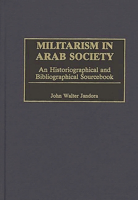 Militarism in Arab Society: An Historiographical and Bibliographical Sourcebook - Jandora, John Walter, and Higham, Robin (Editor)