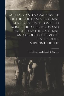 Military and Naval Service of the United States Coast Survey 1861-1865. Compiled From Official Records and Published by the U.S. Coast and Geodetic Survey, E. Lester Jones, Superintendent - U S Coast and Geodetic Survey (Creator)