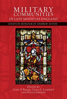 Military Communities in Late Medieval England: Essays in Honour of Andrew Ayton - Baker, Gary P (Editor), and Lambert, Craig L (Editor), and Simpkin, David (Contributions by)