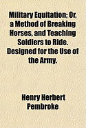 Military Equitation: Or, a method of breaking horses, and teaching soldiers to ride. Designed for the use of the army.