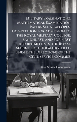 Military Examinations. Mathematical Examination Papers Set at an Open Competition for Admission to the Royal Military College, Sandhurst, and for First Appointments in the Royal Marine Light Infantry, Held Under the Directions of the Civil Service Commiss - Civil Service Commission (Creator)