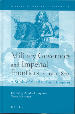 Military Governors and Imperial Frontiers C. 1600-1800: A Study of Scotland and Empires - MacKillop, Andrew (Editor), and Murdoch, Steve (Editor)
