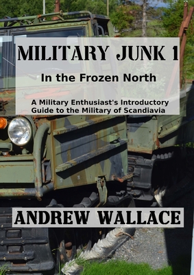 Military Junk 1: In the Frozen North. A Military Enthusiast's Introductory Guide to the Military of Scandinavia. - Wallace, Andrew