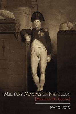 Military Maxims of Napoleon [Maximes de Guerre] - Napoleon, and Bonaparte, Napoleon, and Napoleon I, Emperor Of the French