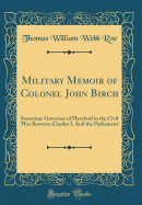 Military Memoir of Colonel John Birch: Sometime Governor of Hereford in the Civil War Between Charles I. and the Parliament (Classic Reprint)