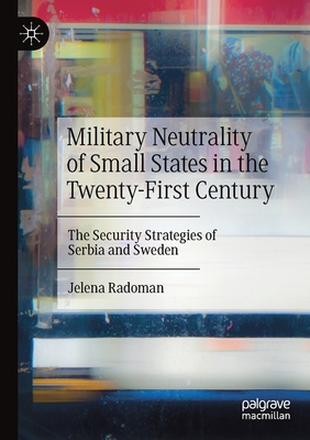 Military Neutrality of Small States in the Twenty-First Century: The Security Strategies of Serbia and Sweden - Radoman, Jelena