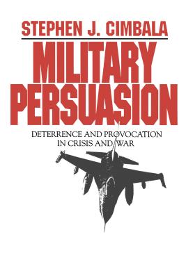 Military Persuasion: Deterrence and Provocation in Crisis and War - Cimbala, Stephen