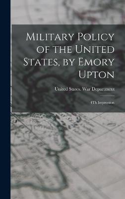 Military Policy of the United States, by Emory Upton: 4Th Impression - United States War Department (Creator)