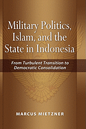 Military Politics, Islam and the State in Indonesia: From Turbulent Transition to Democratic Consolidation