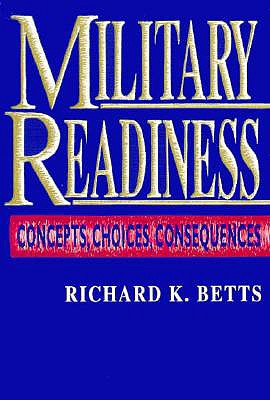 Military Readiness: Concepts, Choices, Consequences - Betts, Richard K