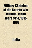 Military Sketches of the Goorka War in India: In the Years 1814, 1815, 1816