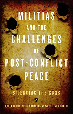 Militias and the Challenges of Post-Conflict Peace: Silencing the Guns - Alden, Chris, and Thakur, Monika, and Arnold, Matthew