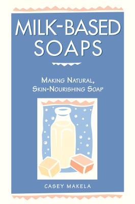 Milk-Based Soaps: Making Natural, Skin-Nourishing Soap - Makela, Casey