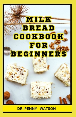 Milk Bread Cookbook for Beginners: Easy Homemade Breadmaking Recipes to Enjoy with Your Family - Watson, Penny, Dr.