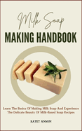 Milk Soap Making Handbook: Learn The Basics Of Making Milk Soap And Experience The Delicate Beauty Of Milk-Based Soap Recipes