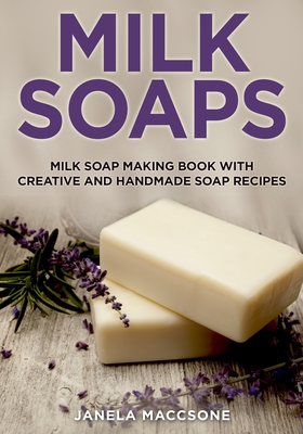 Milk Soaps: Milk Soap Making Book with Creative and Handmade Soap Recipes - Maccsone, Janela