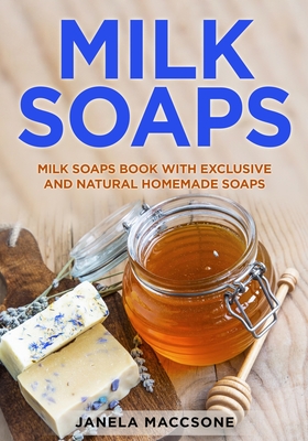Milk Soaps: Milk Soaps Book with Exclusive and Natural Homemade Soaps - Maccsone, Janela