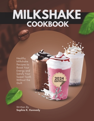 Milkshake Cookbook: Healthy Milkshake Recipes to Boost Energy and Satisfy Your Sweet Tooth Without the Guilt - K Kennedy, Sophia