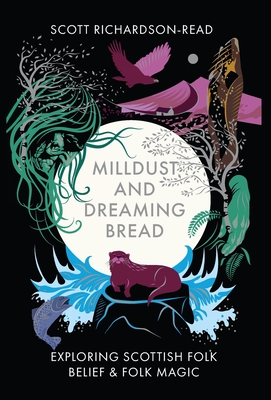 Mill Dust and Dreaming Bread: Exploring Scottish Folk Belief and Folk Magic - Richardson-Read, Scott