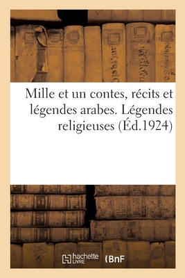 Mille Et Un Contes, R?cits Et L?gendes Arabes. L?gendes Religieuses - Basset, Ren?