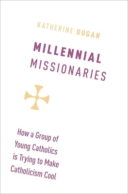 Millennial Missionaries: How a Group of Young Catholics Is Trying to Make Catholicism Cool - Dugan, Katherine