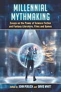 Millennial Mythmaking: Essays on the Power of Science Fiction and Fantasy Literature, Films and Games