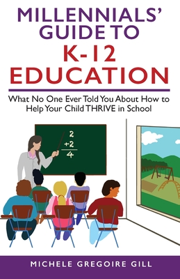 Millennials' Guide to K-12 Education: What No One Ever Told You About How to Help Your Child THRIVE in School - Gill, Michele Gregoire, and Wisdom, Jennifer (Editor)