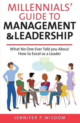 Millennials' Guide to Management & Leadership: What No One Ever Told you About How to Excel as a Leader - Wisdom, Jennifer P