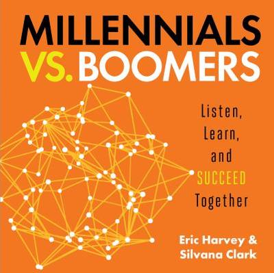 Millennials vs. Boomers: Listen, Learn, and Succeed Together - Harvey, Eric, and Clark, Silvana