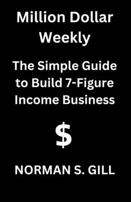 Million Dollar Weekly: The Simple Guide to Build 7-Figure Income Business - S Gill, Norman