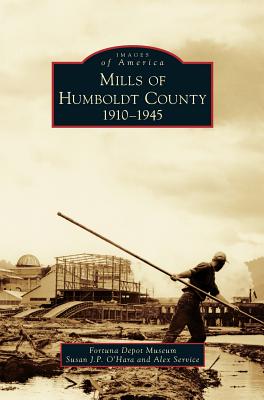 Mills of Humboldt County, 1910-1945 - O'Hara, Susan J P, and Service, Alex, and Fortuna Depot Museum
