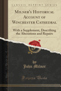 Milner's Historical Account of Winchester Cathedral: With a Supplement, Describing the Alterations and Repairs (Classic Reprint)