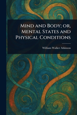 Mind and Body; or, Mental States and Physical Conditions - Atkinson, William Walker