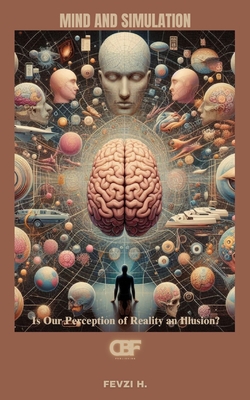 Mind and Simulation: Is Our Perception of Reality an Illusion? - H, Fevzi